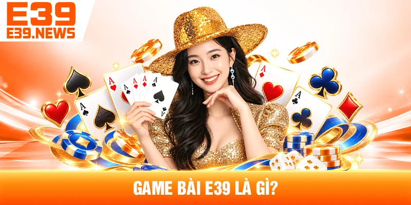 Game Bài E39: Những Trò Chơi Được Quan Tâm 2 Game Bài E39 Là Gì?